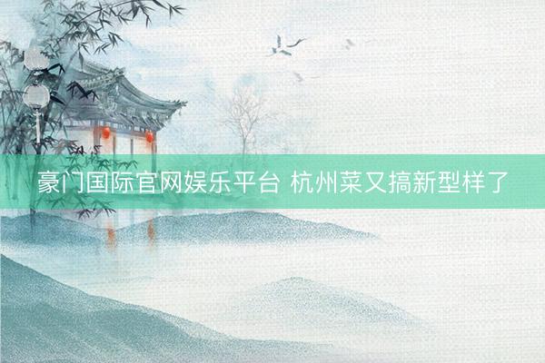 豪门国际官网娱乐平台 杭州菜又搞新型样了