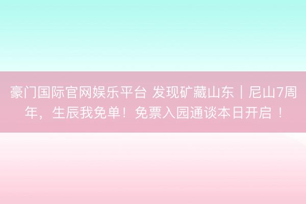 豪门国际官网娱乐平台 发现矿藏山东｜尼山7周年，生辰我免单！免票入园通谈本日开启 ！