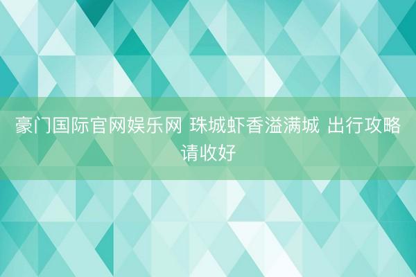 豪门国际官网娱乐网 珠城虾香溢满城 出行攻略请收好