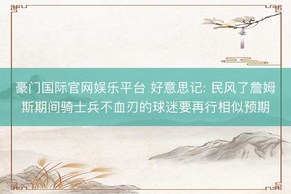 豪门国际官网娱乐平台 好意思记: 民风了詹姆斯期间骑士兵不血刃的球迷要再行相似预期