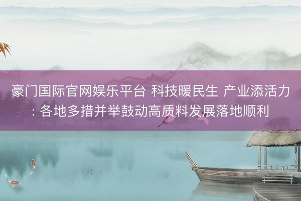 豪门国际官网娱乐平台 科技暖民生 产业添活力: 各地多措并举鼓动高质料发展落地顺利