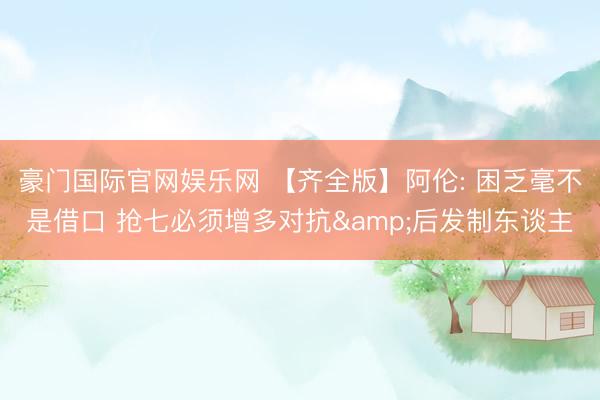豪门国际官网娱乐网 【齐全版】阿伦: 困乏毫不是借口 抢七必须增多对抗&后发制东谈主