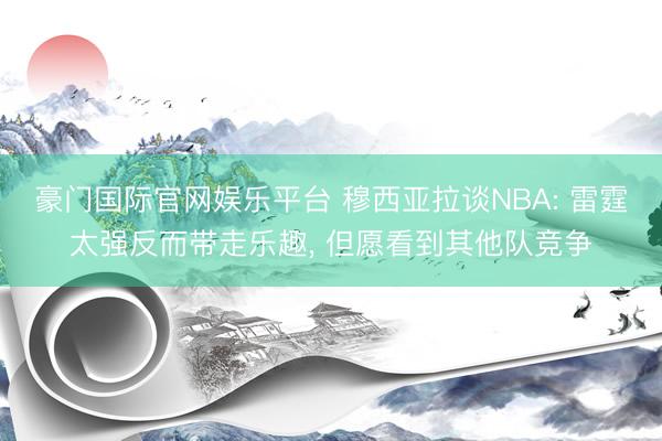 豪门国际官网娱乐平台 穆西亚拉谈NBA: 雷霆太强反而带走乐趣， 但愿看到其他队竞争