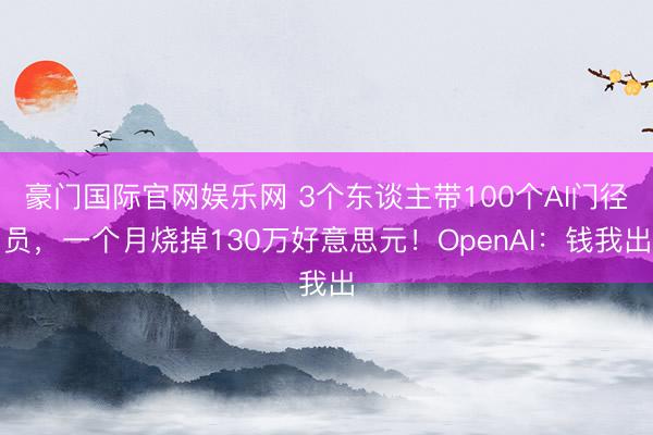 豪门国际官网娱乐网 3个东谈主带100个AI门径员，一个月烧掉130万好意思元！OpenAI：钱我出