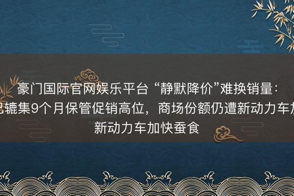 豪门国际官网娱乐平台 “静默降价”难换销量：燃油车已辘集9个月保管促销高位，商场份额仍遭新动力车加快蚕食