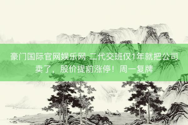 豪门国际官网娱乐网 二代交班仅1年就把公司卖了，股价提前涨停！周一复牌