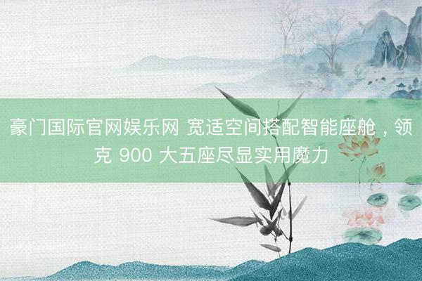 豪门国际官网娱乐网 宽适空间搭配智能座舱 ， 领克 900 大五座尽显实用魔力