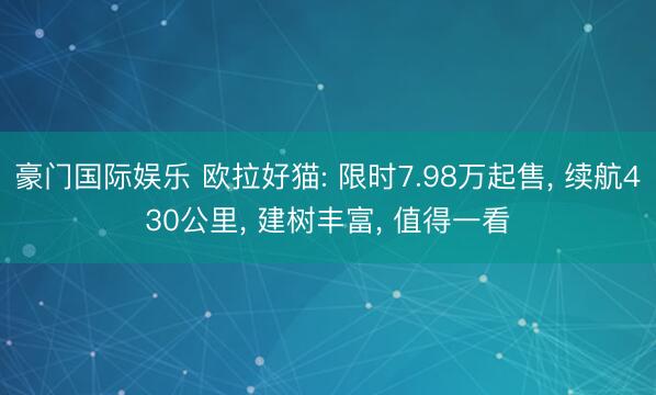 豪门国际娱乐 欧拉好猫: 限时7.98万起售， 续航430公里， 建树丰富， 值得一看