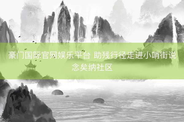 豪门国际官网娱乐平台 助残行径走进小哨街说念矣纳社区