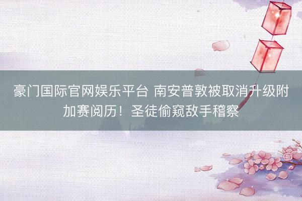 豪门国际官网娱乐平台 南安普敦被取消升级附加赛阅历！圣徒偷窥敌手稽察