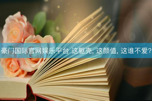 豪门国际官网娱乐平台 这躯壳， 这颜值， 这谁不爱?