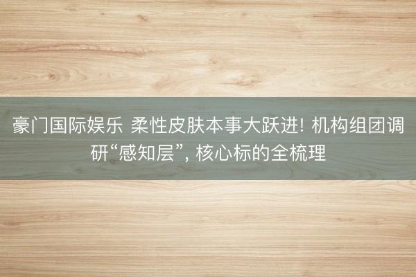 豪门国际娱乐 柔性皮肤本事大跃进! 机构组团调研“感知层”， 核心标的全梳理