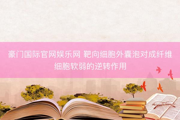 豪门国际官网娱乐网 靶向细胞外囊泡对成纤维细胞软弱的逆转作用