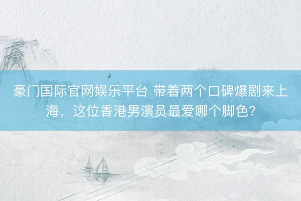 豪门国际官网娱乐平台 带着两个口碑爆剧来上海，这位香港男演员最爱哪个脚色？