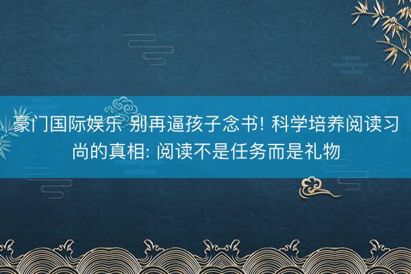 豪门国际娱乐 别再逼孩子念书! 科学培养阅读习尚的真相: 阅读不是任务而是礼物