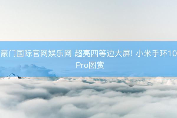 豪门国际官网娱乐网 超亮四等边大屏! 小米手环10 Pro图赏