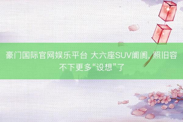 豪门国际官网娱乐平台 大六座SUV阛阓， 照旧容不下更多“设想”了