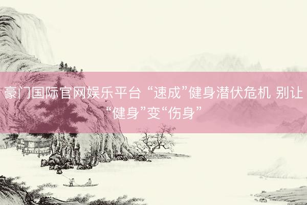 豪门国际官网娱乐平台 “速成”健身潜伏危机 别让“健身”变“伤身”