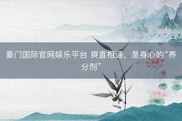豪门国际官网娱乐平台 爽直相通，是身心的“养分剂”