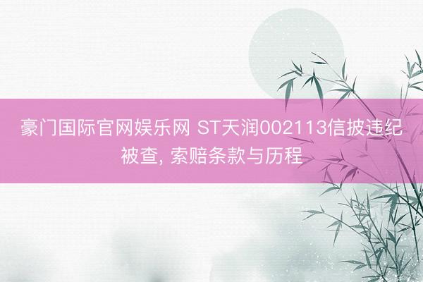 豪门国际官网娱乐网 ST天润002113信披违纪被查， 索赔条款与历程