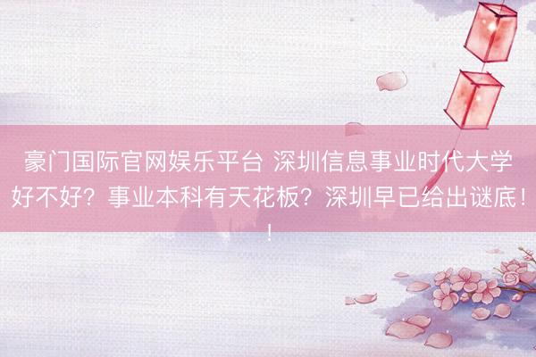 豪门国际官网娱乐平台 深圳信息事业时代大学好不好？事业本科有天花板？深圳早已给出谜底！