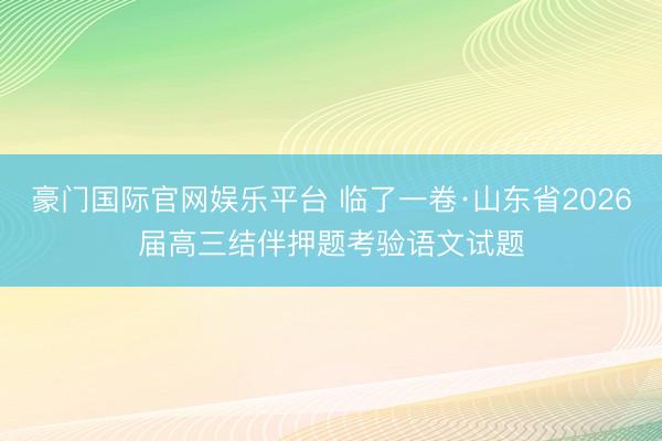 豪门国际官网娱乐平台 临了一卷·山东省2026届高三结伴押题考验语文试题