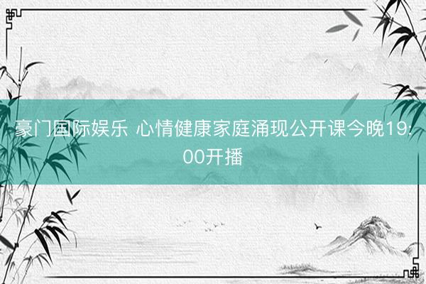 豪门国际娱乐 心情健康家庭涌现公开课今晚19:00开播