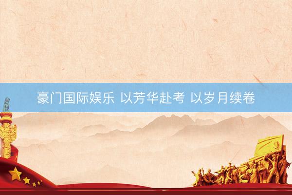 豪门国际娱乐 以芳华赴考 以岁月续卷