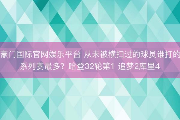 豪门国际官网娱乐平台 从未被横扫过的球员谁打的系列赛最多？哈登32轮第1 追梦2库里4
