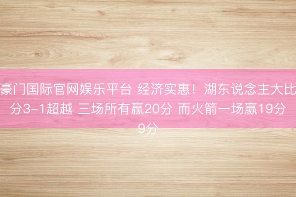 豪门国际官网娱乐平台 经济实惠！湖东说念主大比分3-1超越 三场所有赢20分 而火箭一场赢19分