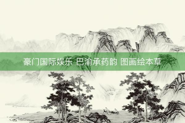 豪门国际娱乐 巴渝承药韵 图画绘本草