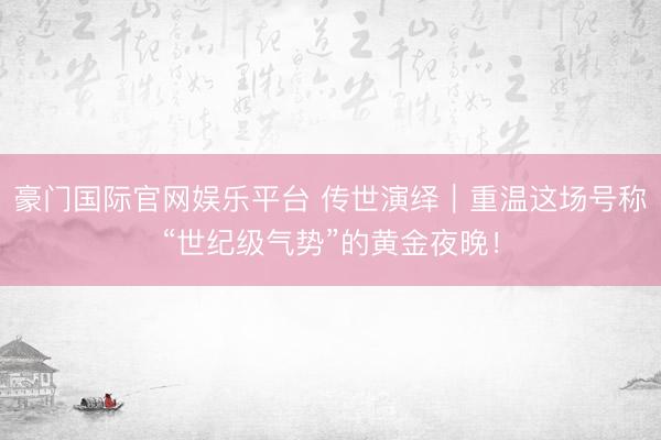 豪门国际官网娱乐平台 传世演绎|重温这场号称“世纪级气势”的黄金夜晚!