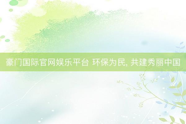 豪门国际官网娱乐平台 环保为民， 共建秀丽中国