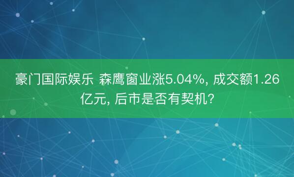 豪门国际娱乐 森鹰窗业涨5.04%， 成交额1.26亿元， 后市是否有契机?
