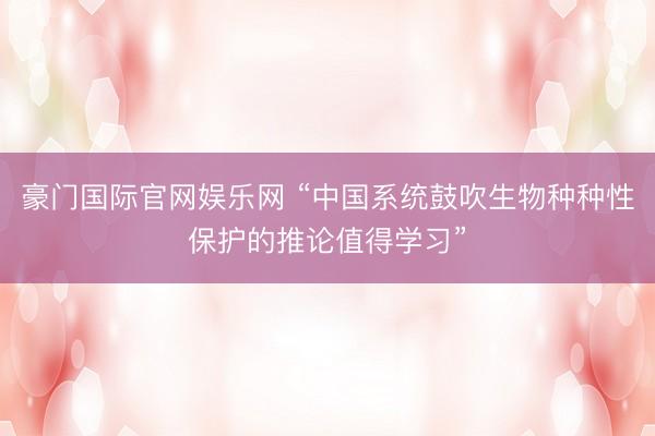 豪门国际官网娱乐网 “中国系统鼓吹生物种种性保护的推论值得学习”