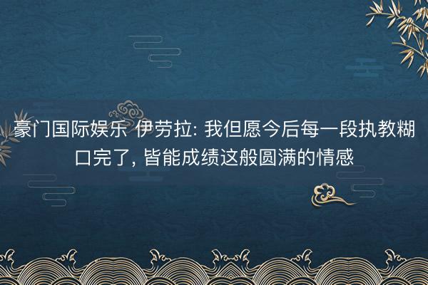 豪门国际娱乐 伊劳拉: 我但愿今后每一段执教糊口完了， 皆能成绩这般圆满的情感