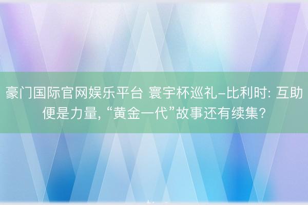 豪门国际官网娱乐平台 寰宇杯巡礼-比利时: 互助便是力量， “黄金一代”故事还有续集?