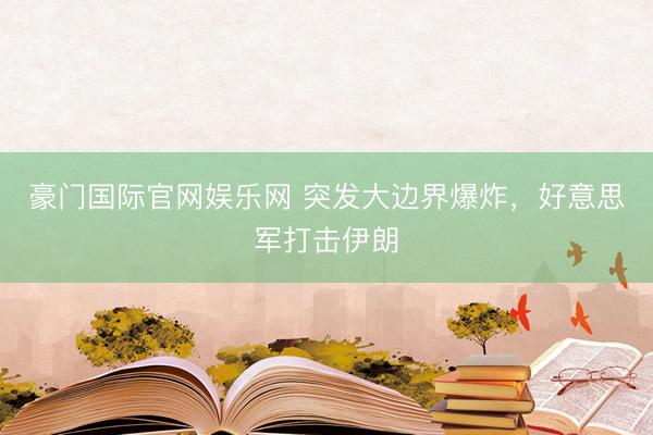 豪门国际官网娱乐网 突发大边界爆炸,好意思军打击伊朗