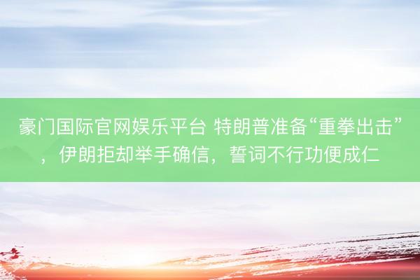 豪门国际官网娱乐平台 特朗普准备“重拳出击”，伊朗拒却举手确信，誓词不行功便成仁