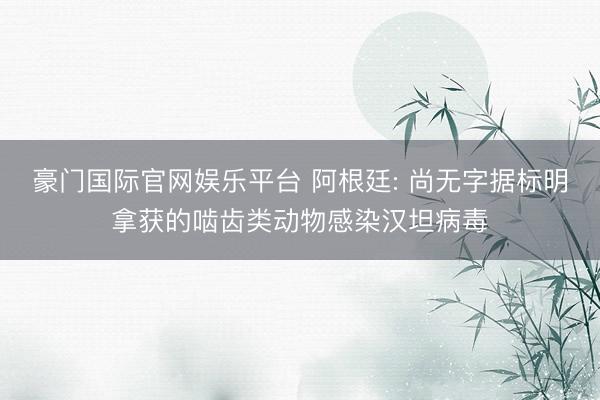 豪门国际官网娱乐平台 阿根廷: 尚无字据标明拿获的啮齿类动物感染汉坦病毒