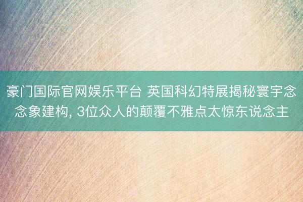 豪门国际官网娱乐平台 英国科幻特展揭秘寰宇念念象建构， 3位众人的颠覆不雅点太惊东说念主