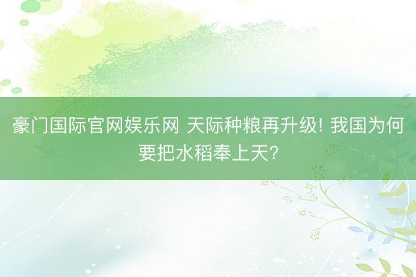 豪门国际官网娱乐网 天际种粮再升级! 我国为何要把水稻奉上天?