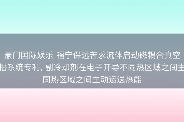 豪门国际娱乐 福宁保远苦求流体启动磁耦合真空进犯热再散播系统专利， 副冷却剂在电子开导不同热区域之间主动运送热能