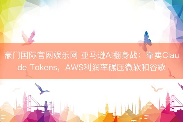 豪门国际官网娱乐网 亚马逊AI翻身战：靠卖Claude Tokens，AWS利润率碾压微软和谷歌