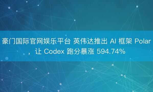 豪门国际官网娱乐平台 英伟达推出 AI 框架 Polar，让 Codex 跑分暴涨 594.74%