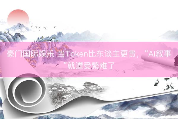 豪门国际娱乐 当Token比东谈主更贵，“AI叙事”就遭受繁难了