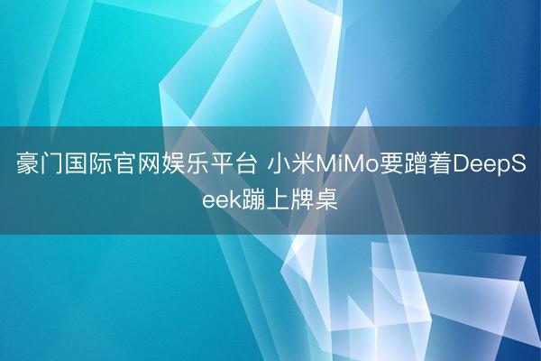 豪门国际官网娱乐平台 小米MiMo要蹭着DeepSeek蹦上牌桌