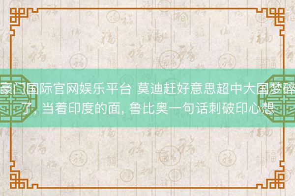 豪门国际官网娱乐平台 莫迪赶好意思超中大国梦碎了， 当着印度的面， 鲁比奥一句话刺破印心想