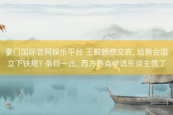 豪门国际官网娱乐平台 王毅顿然交底， 给聚会国立下铁规? 条目一出， 西方热点候选东谈主慌了