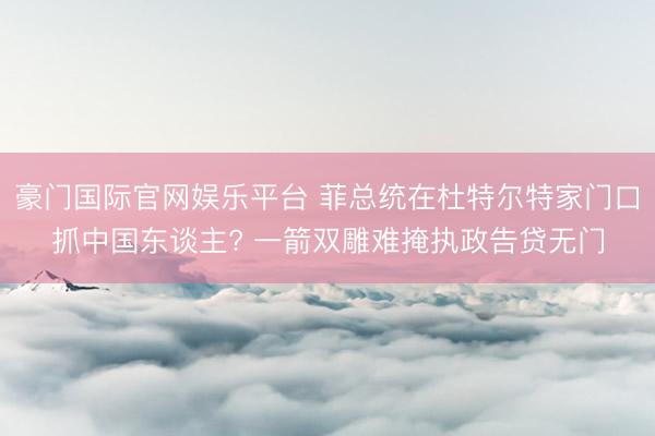 豪门国际官网娱乐平台 菲总统在杜特尔特家门口抓中国东谈主? 一箭双雕难掩执政告贷无门